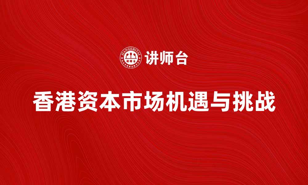 文章香港资本市场的机遇与挑战探讨的缩略图