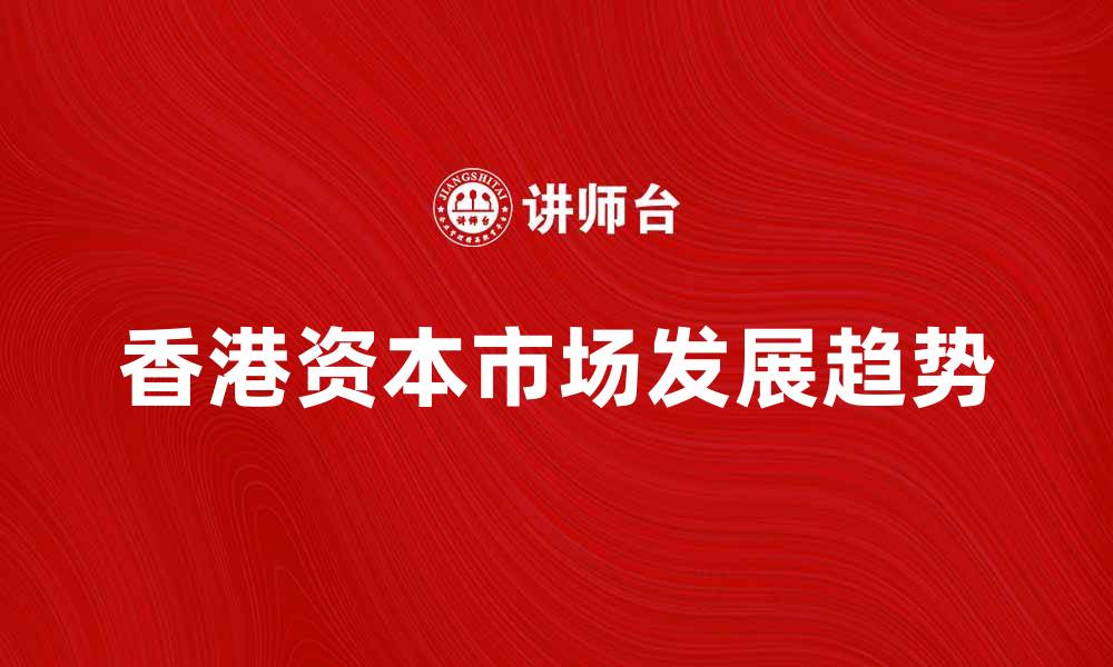 文章香港资本市场发展现状与未来趋势分析的缩略图