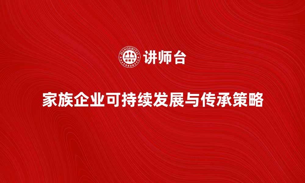 文章家族企业如何实现可持续发展与传承策略的缩略图