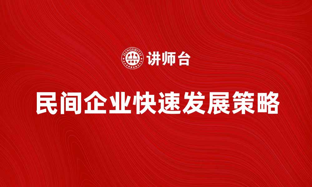 文章民间企业如何在竞争中脱颖而出，实现快速发展的缩略图