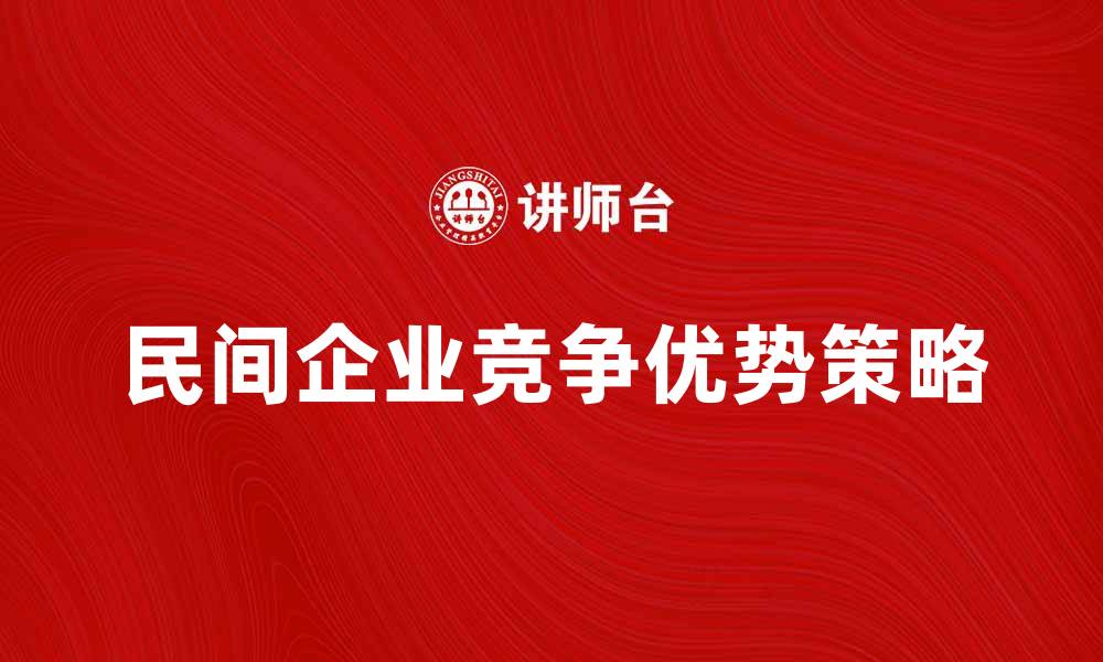文章民间企业如何在竞争中脱颖而出与发展壮大的缩略图