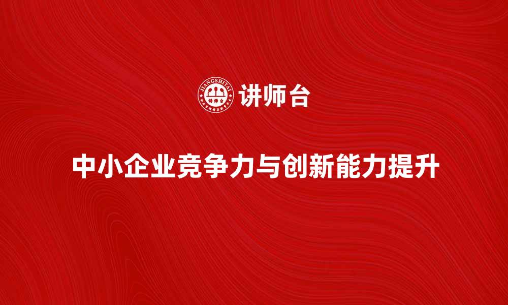 文章中小企业如何提升市场竞争力与创新能力的缩略图
