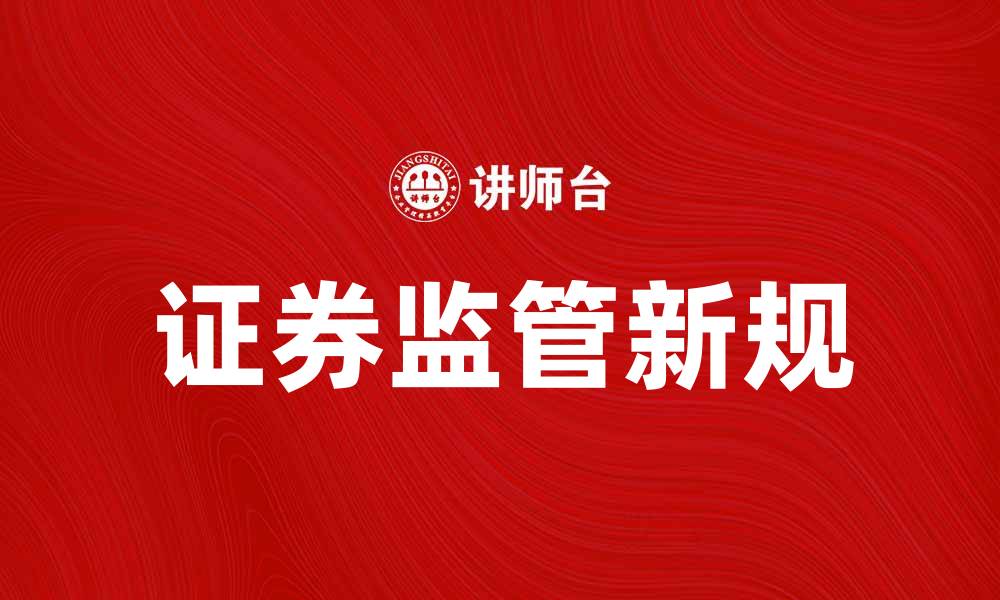 文章证券监管新规解读：提升市场透明度与投资者信心的缩略图