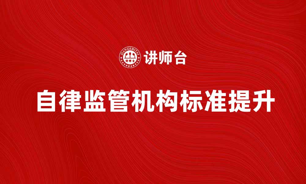 文章自律监管机构如何提升行业标准与透明度的缩略图