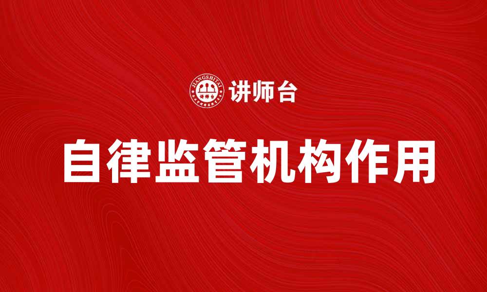 文章自律监管机构在行业发展中的重要作用解析的缩略图
