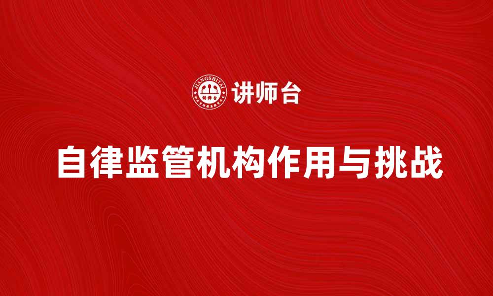 文章自律监管机构在行业发展中的重要作用与挑战的缩略图