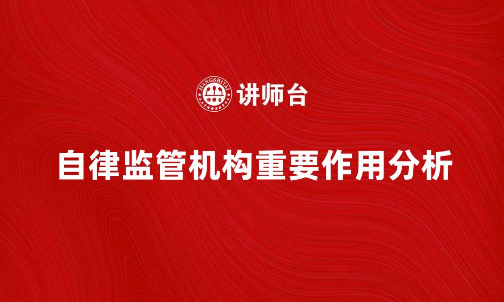 文章自律监管机构在行业发展中的重要作用分析的缩略图