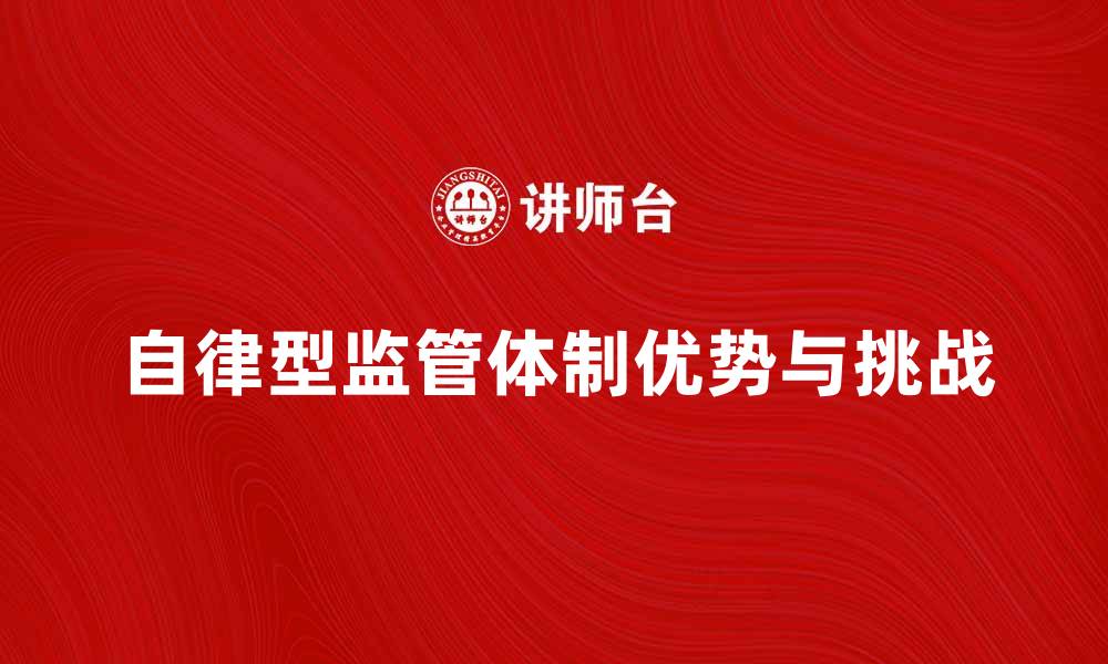 文章探索自律型监管体制的优势与挑战分析的缩略图