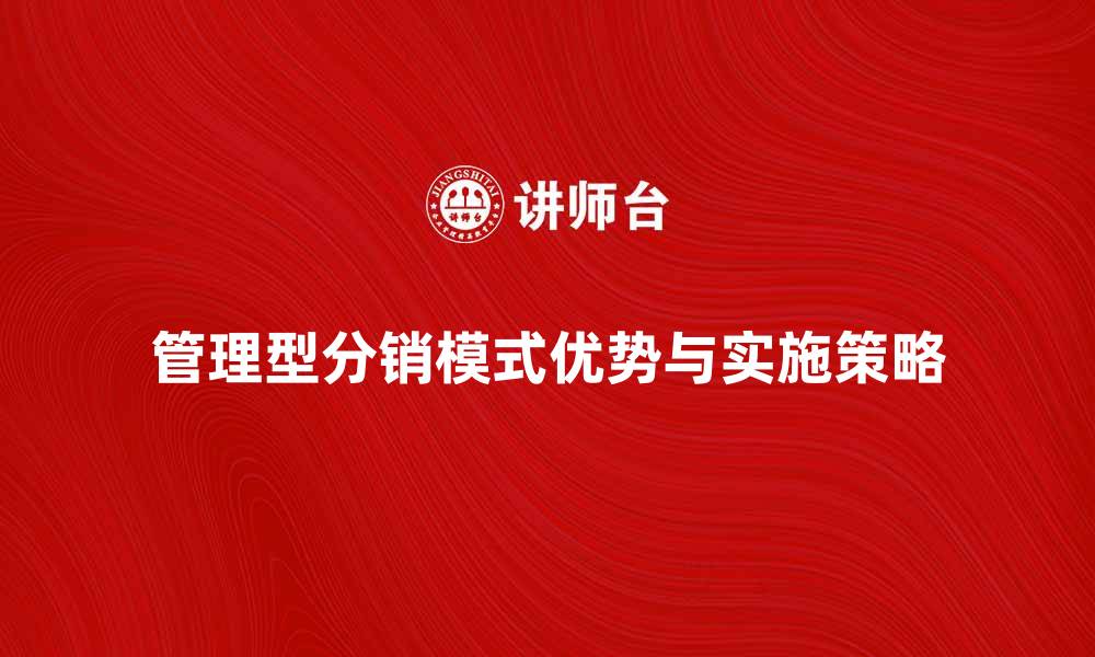 文章深入解析管理型分销模式的优势与实施策略的缩略图