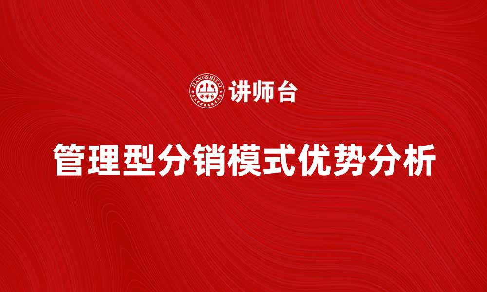 文章管理型分销模式的优势与实施策略分析的缩略图