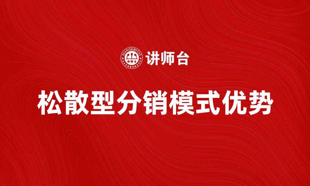 文章松散型分销模式的优势与实施策略分析的缩略图
