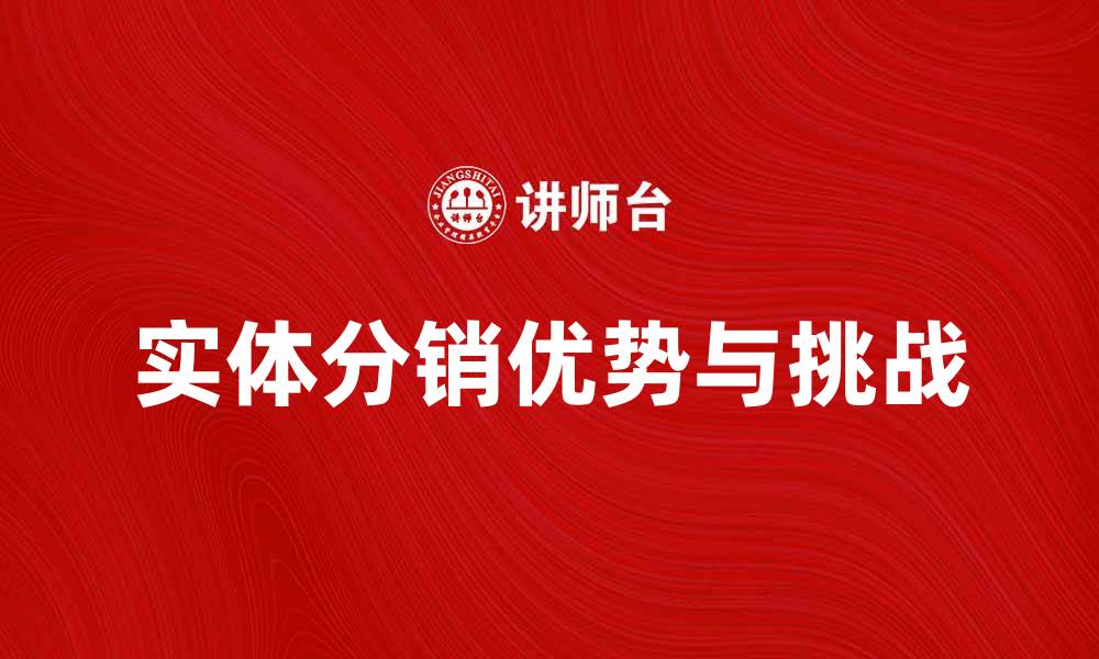 文章实体分销的优势与挑战：如何有效提升销售业绩的缩略图