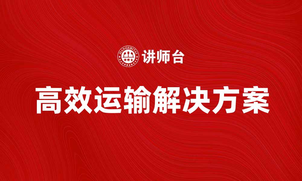 文章高效运输解决方案助力企业物流优化的缩略图
