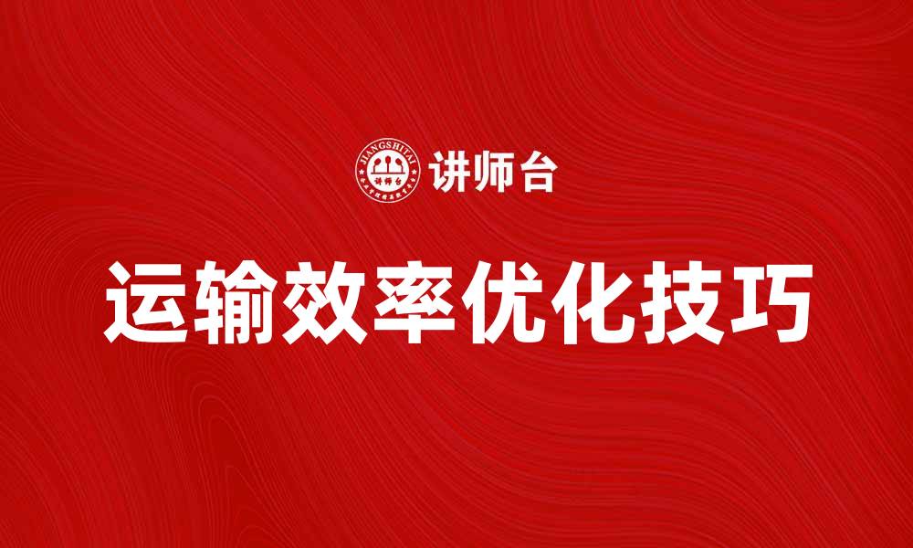 文章优化运输效率的五个实用技巧的缩略图