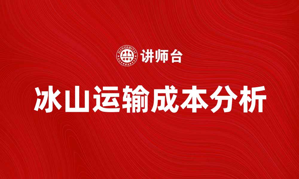文章冰山运输成本分析：如何降低物流费用提升效益的缩略图