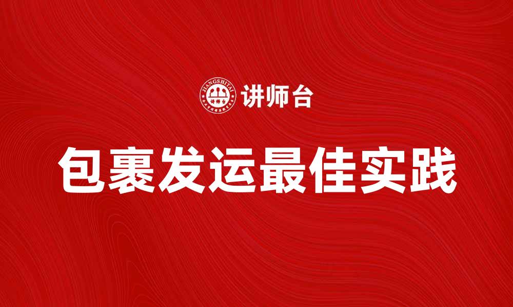 文章包裹发运的最佳实践与注意事项解析的缩略图