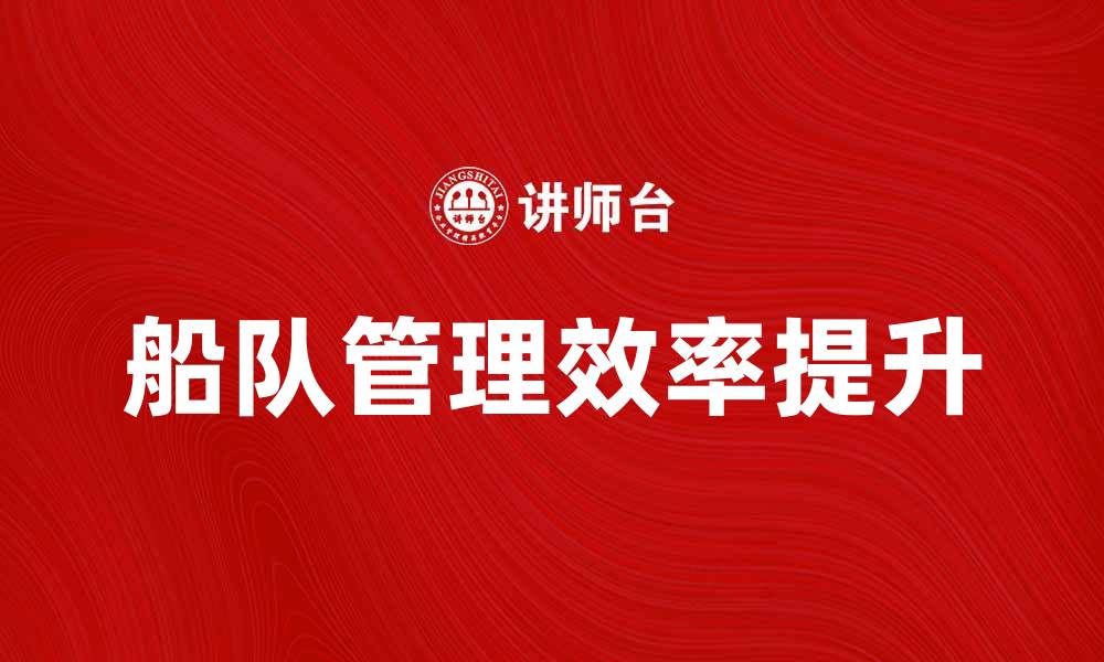 文章船队管理提升运营效率的最佳实践解析的缩略图