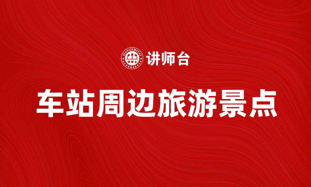 文章车站周边最佳旅游景点推荐与攻略的缩略图