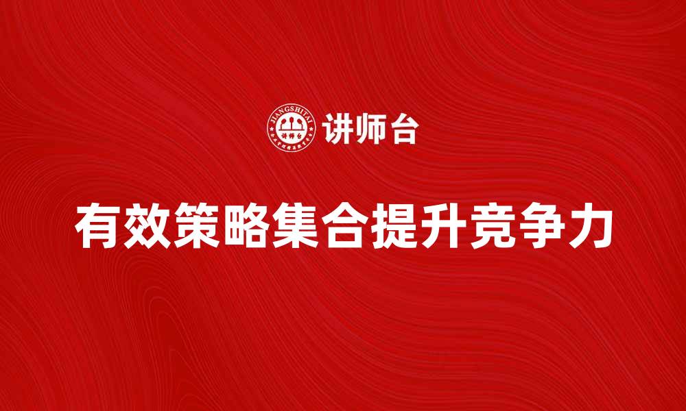 文章探索有效的策略集合提升业务竞争力的缩略图