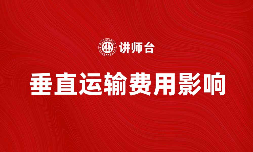 文章垂直运输费如何影响物流成本与效率分析的缩略图