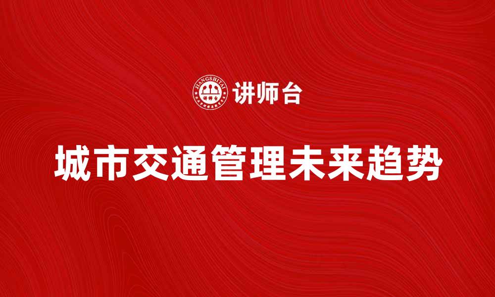 文章城市交通管理的未来发展趋势与挑战解析的缩略图