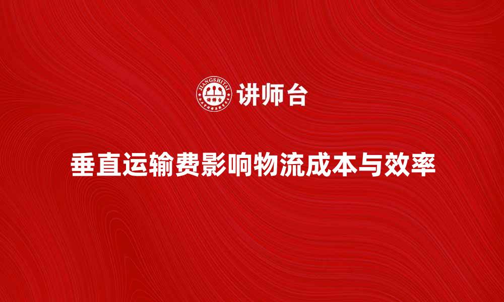 文章垂直运输费如何影响物流成本与效率分析的缩略图