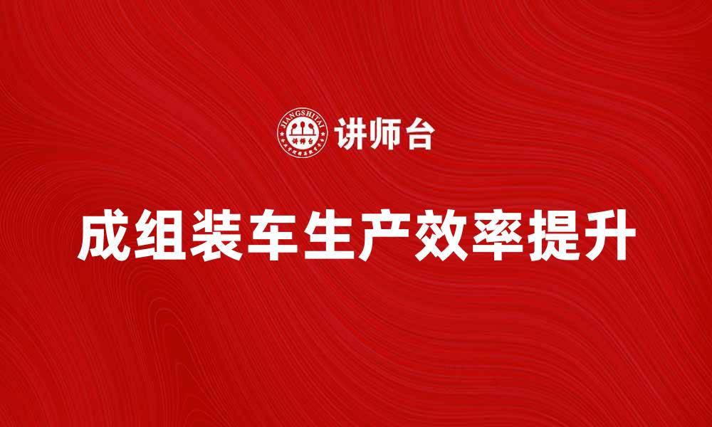 文章成组装车的优势与应用解析，提升生产效率的缩略图