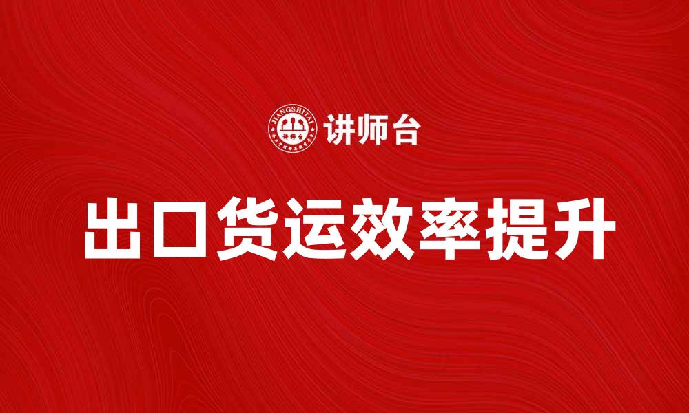 文章出口货运如何提升国际贸易效率与利润的缩略图
