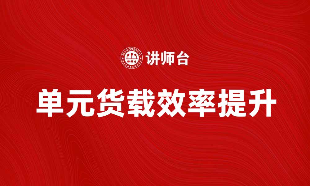文章单元货载的优势与应用解析，提升物流效率的缩略图