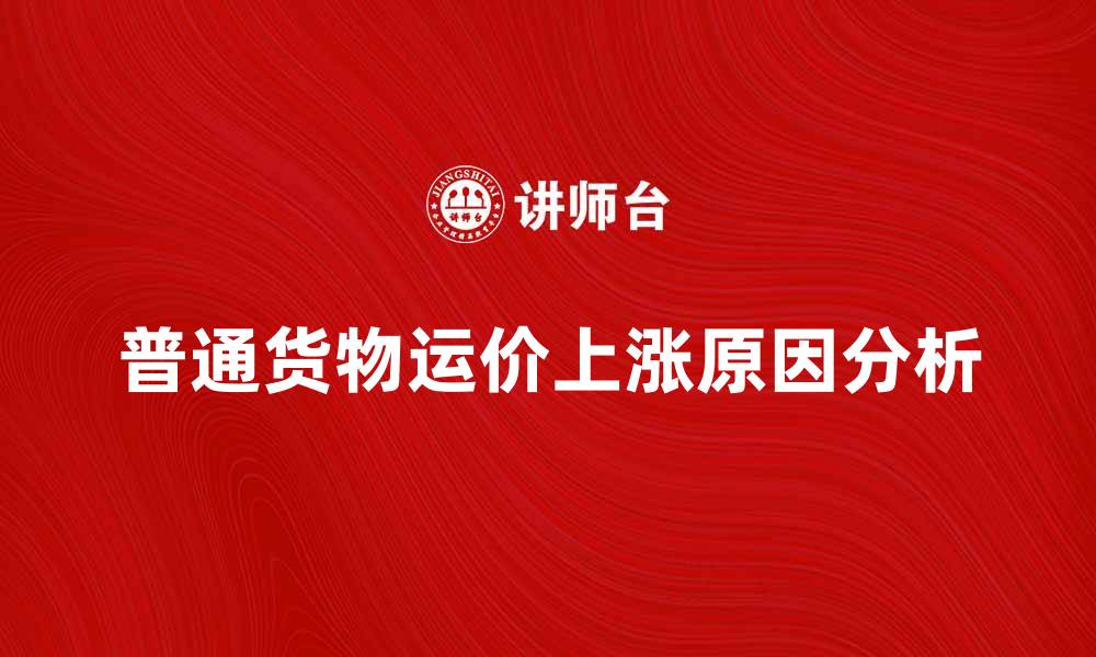 文章普通货物运价上涨的原因与应对策略分析的缩略图