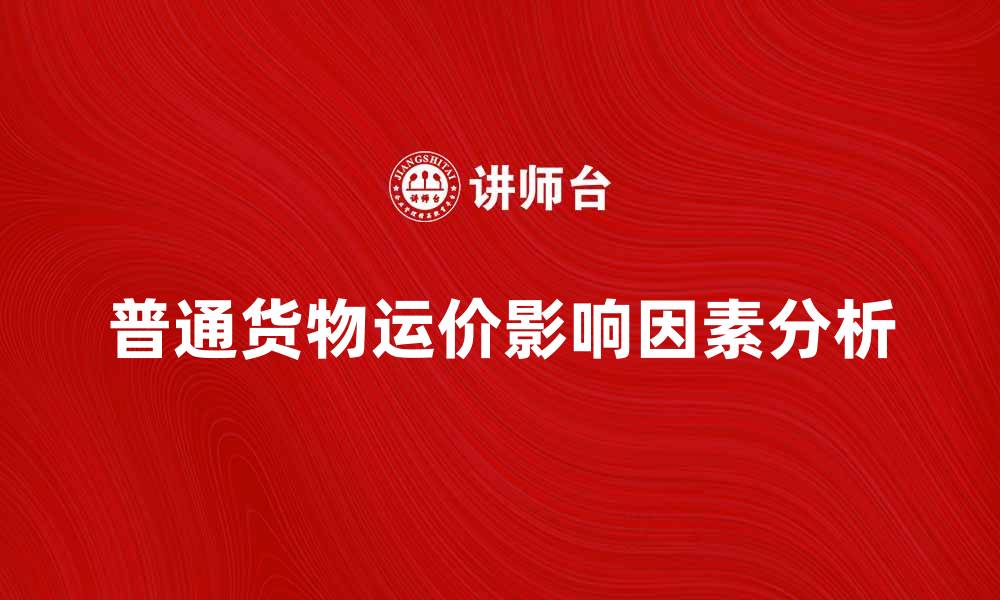 文章普通货物运价影响因素及市场分析指南的缩略图