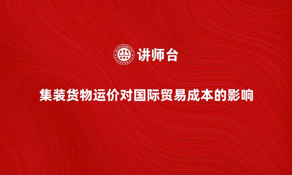 文章集装货物运价如何影响国际贸易成本分析的缩略图