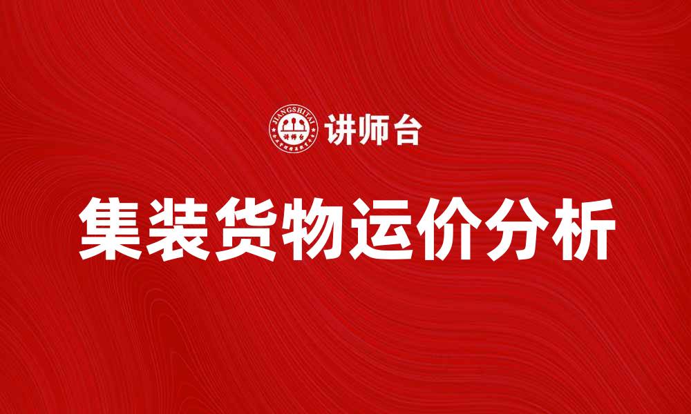 文章集装货物运价分析：如何降低运输成本提升效率的缩略图