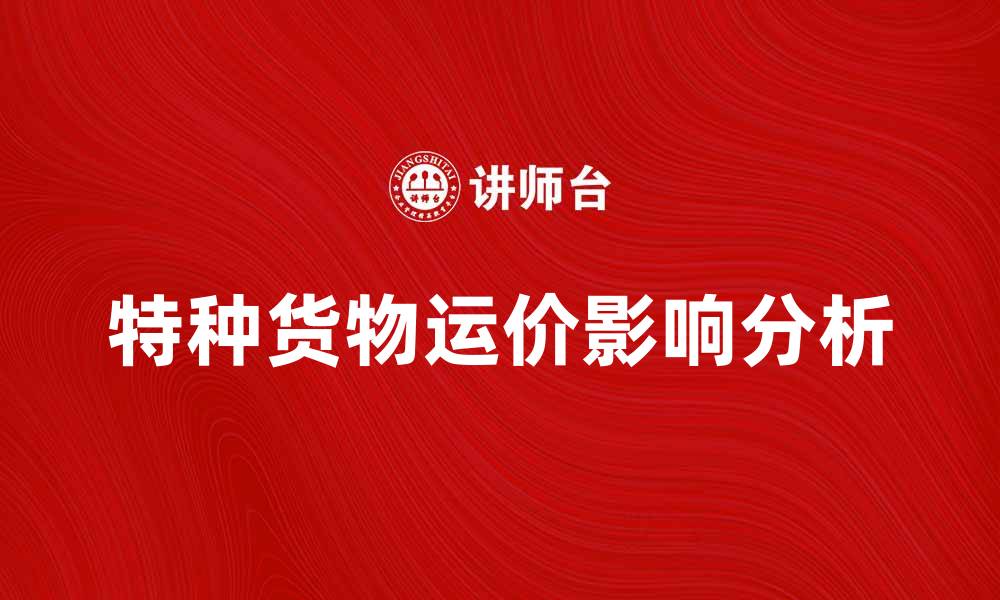 文章特种货物运价如何影响物流成本与效率分析的缩略图
