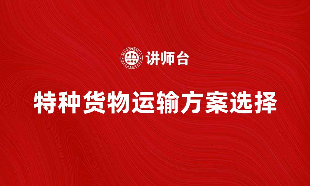 特种货物运输方案选择
