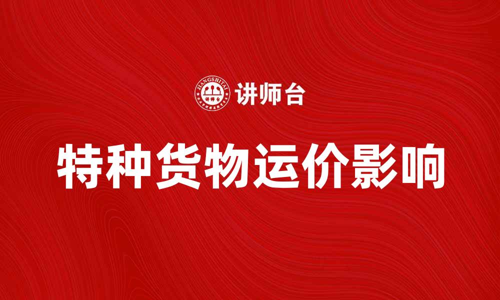 文章特种货物运价如何影响物流成本与效率的缩略图