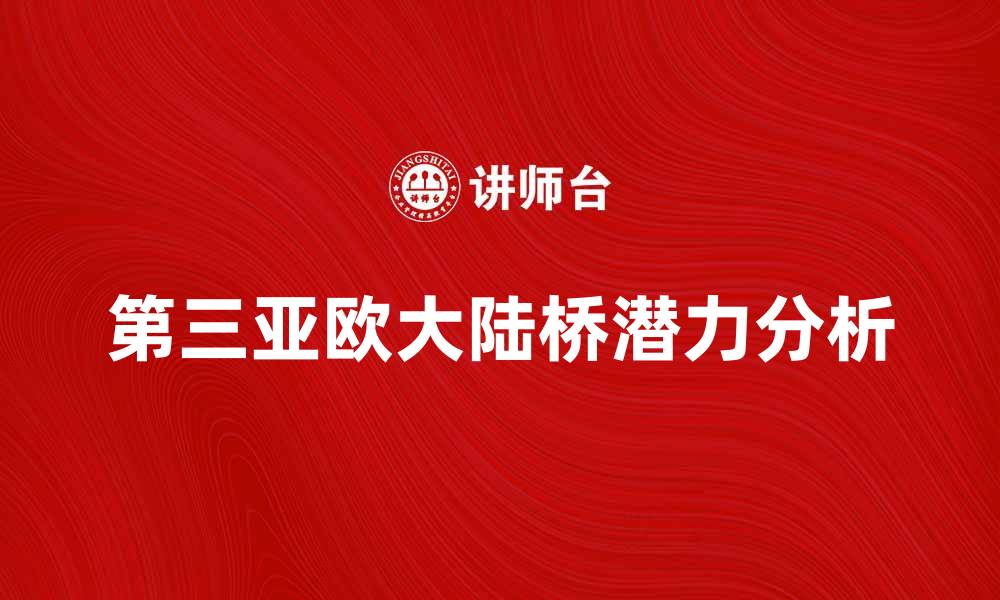 文章探索第三亚欧大陆桥的经济与交通潜力的缩略图