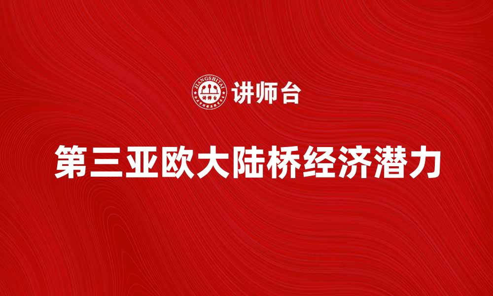 文章探索第三亚欧大陆桥的经济潜力与发展前景的缩略图