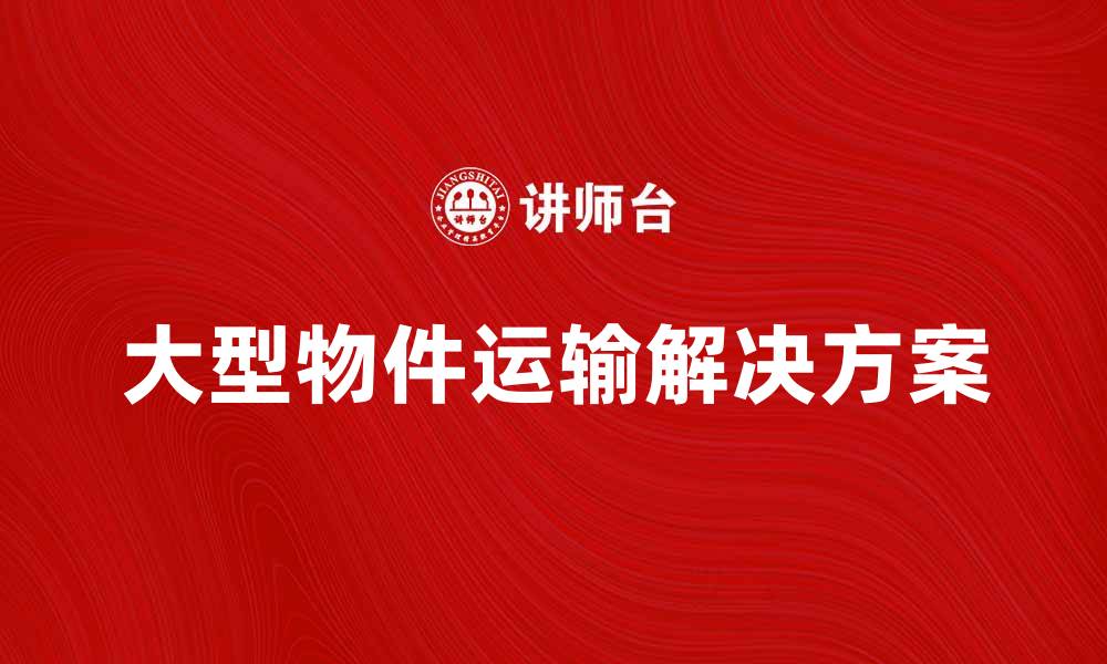 文章大型物件运输的最佳解决方案与注意事项的缩略图