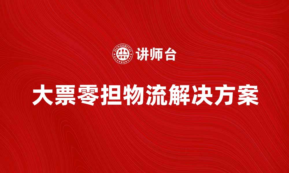 文章大票零担物流解决方案助力企业高效运输的缩略图
