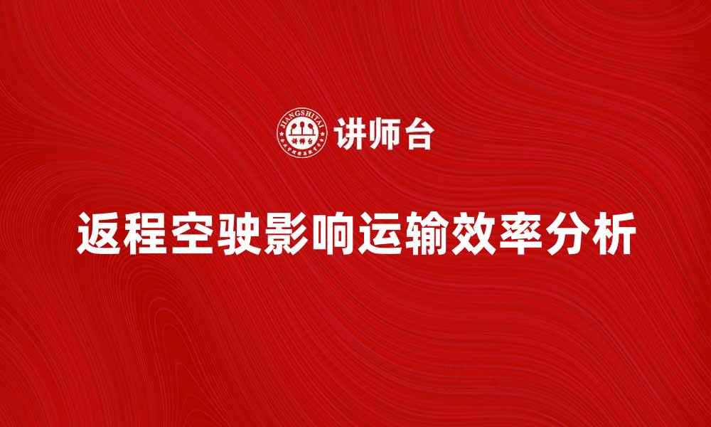返程空驶影响运输效率分析