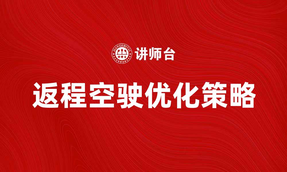文章返程或起程空驶的解决方案与优化策略的缩略图