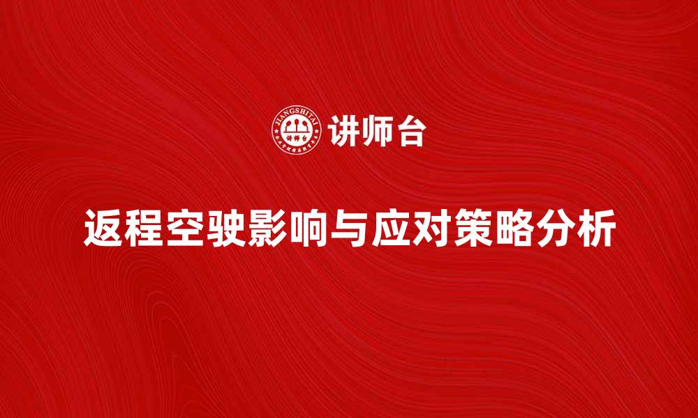 文章返程或起程空驶的影响及应对策略分析的缩略图