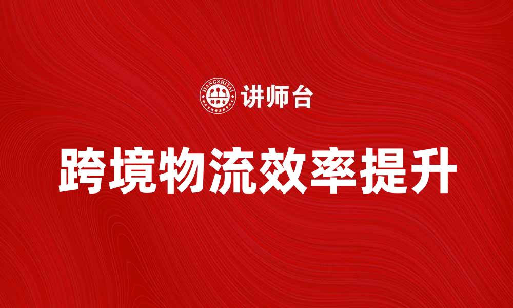 文章国际货运代理如何提升跨境物流效率的缩略图