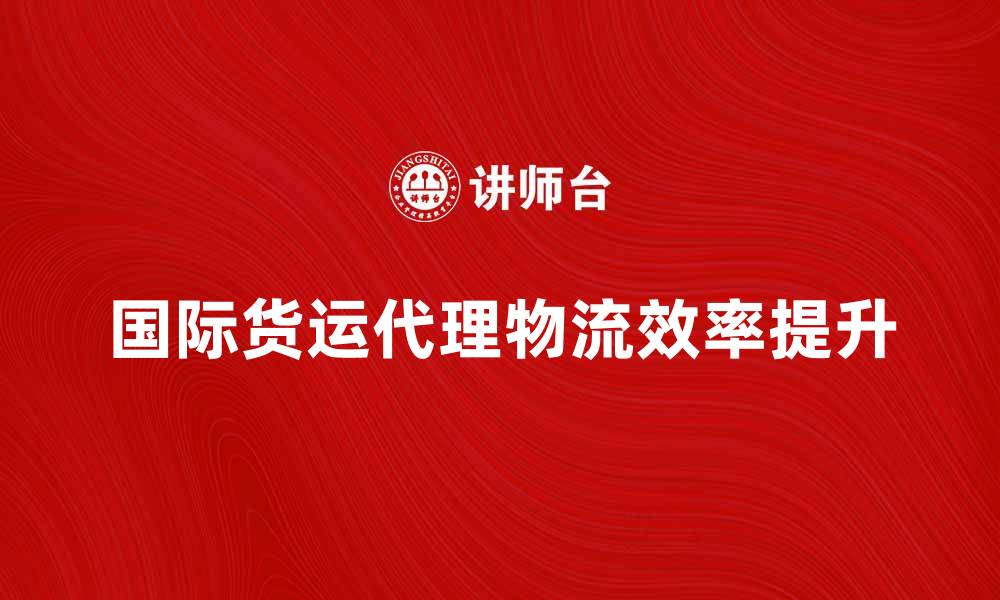 文章国际货运代理如何提升企业物流效率的缩略图