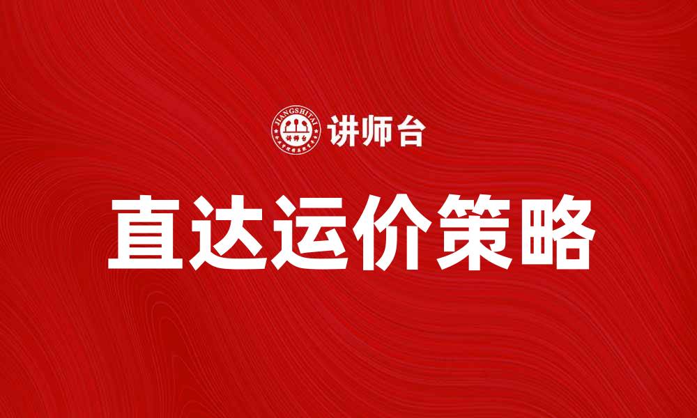 文章公布直达运价，助力物流行业高效发展的缩略图
