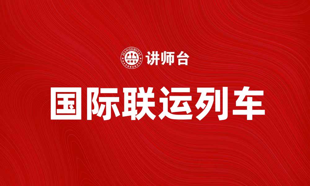 文章国际联运列车助力全球物流高效发展的缩略图
