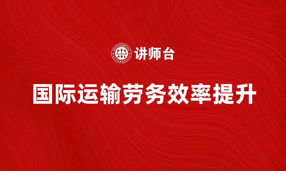 文章国际运输劳务：提升物流效率的关键策略的缩略图