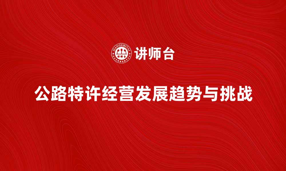 文章探索公路特许经营的未来发展趋势与挑战的缩略图