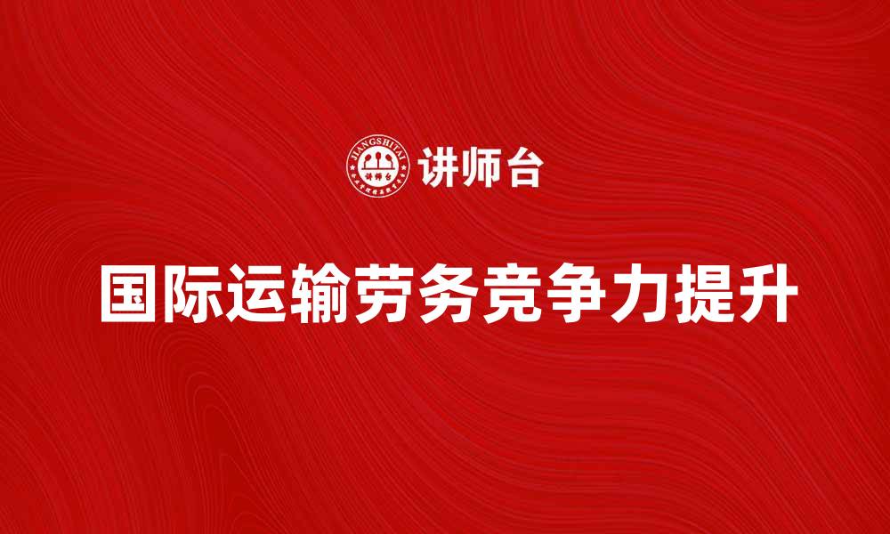 文章国际运输劳务：提升企业全球竞争力的关键因素的缩略图
